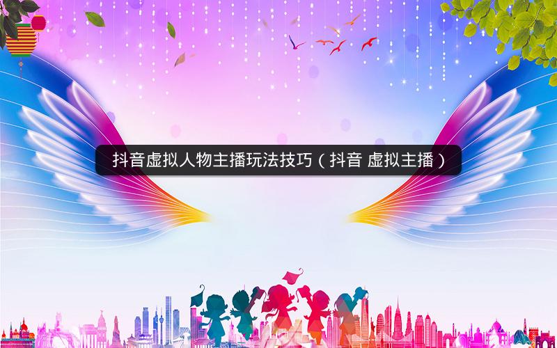 抖音虚拟人物主播玩法技巧（抖音虚拟主播）